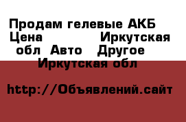 Продам гелевые АКБ  › Цена ­ 13 000 - Иркутская обл. Авто » Другое   . Иркутская обл.